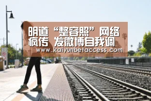 明道“整容照”网络疯传 发微博自我调侃机智满分|开运电竞