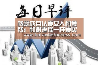 杨受成自认爱女人和金钱:和谢霆锋一样爱买楼‘开运下载’(图1) 开运下载
